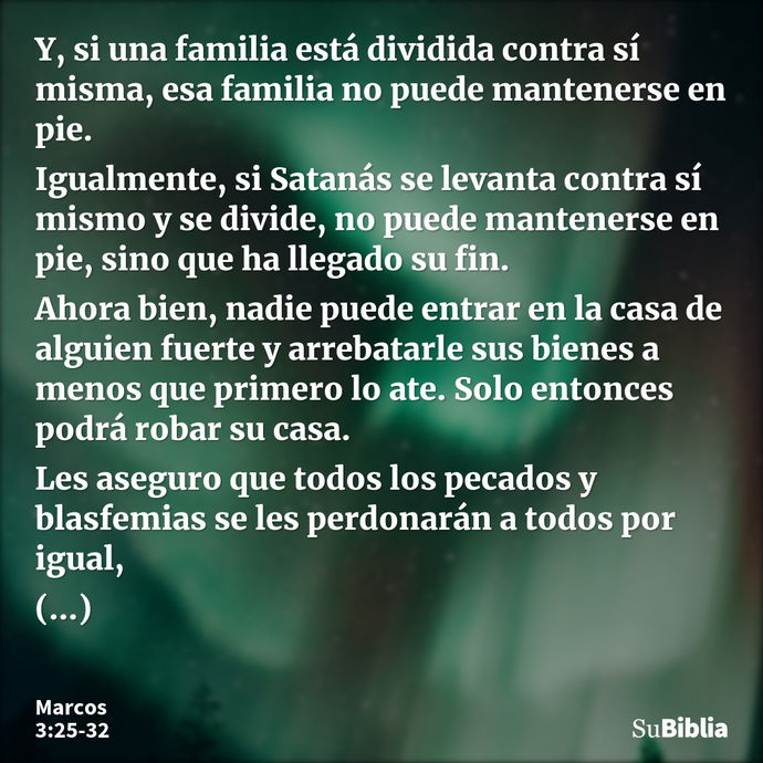 Y, si una familia está dividida contra sí misma, esa familia no puede mantenerse en pie. Igualmente, si Satanás se levanta contra sí mismo y se divide, no puede... --- Marcos 3:25