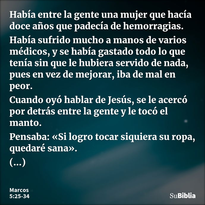 Había entre la gente una mujer que hacía doce años que padecía de hemorragias. Había sufrido mucho a manos de varios médicos, y se había gastado todo lo que ten... --- Marcos 5:25