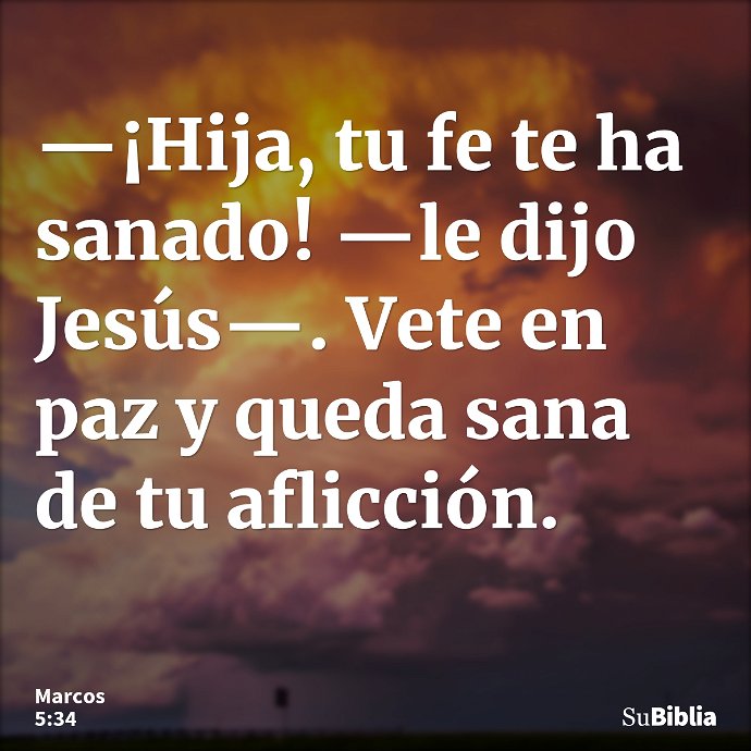 —¡Hija, tu fe te ha sanado! —le dijo Jesús—. Vete en paz y queda sana de tu aflicción. --- Marcos 5:34