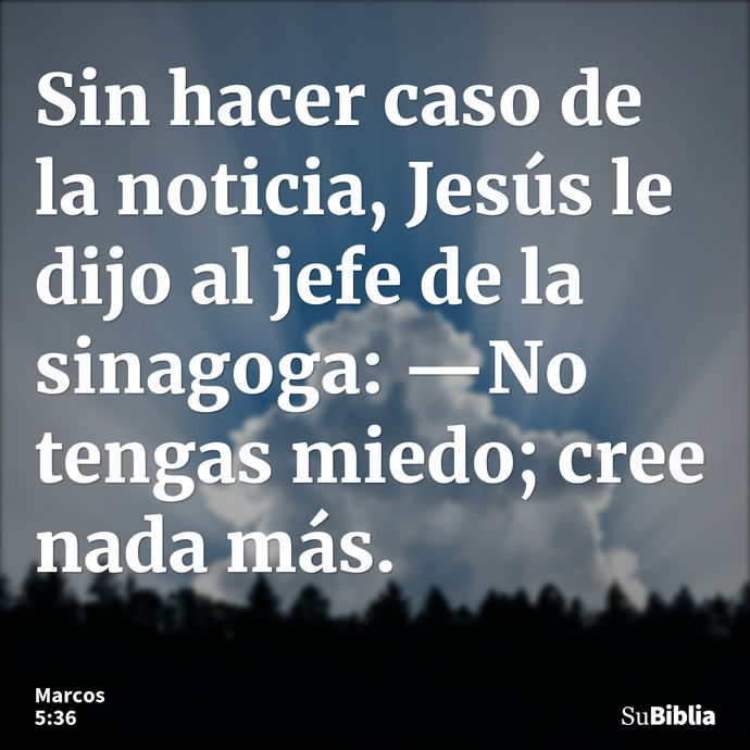 Sin hacer caso de la noticia, Jesús le dijo al jefe de la sinagoga: —No tengas miedo; cree nada más. --- Marcos 5:36