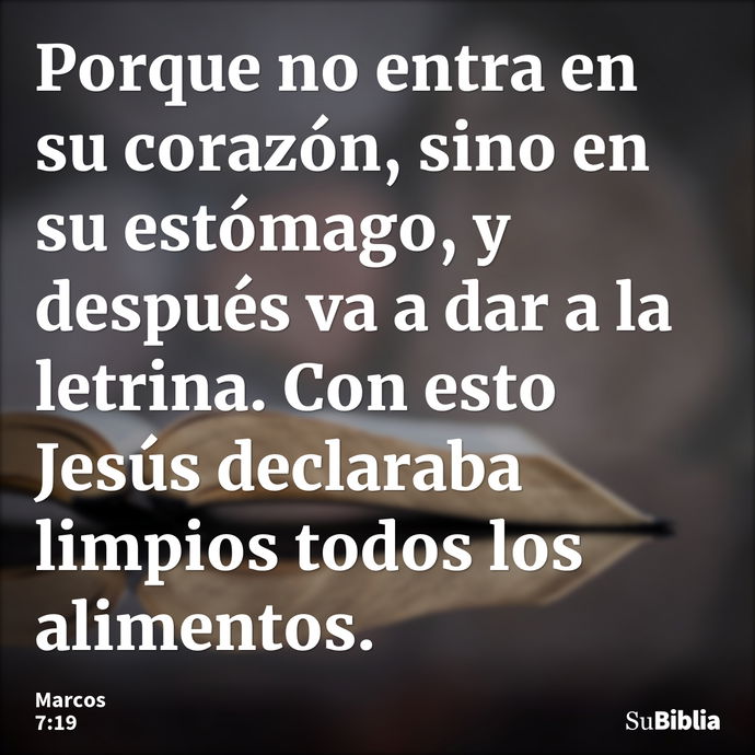 Porque no entra en su corazón, sino en su estómago, y después va a dar a la letrina. Con esto Jesús declaraba limpios todos los alimentos. --- Marcos 7:19