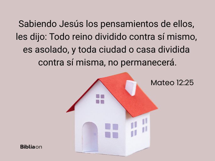 Sabiendo Jesús los pensamientos de ellos, les dijo: Todo reino dividido contra sí mismo, es asolado, y toda ciudad o casa dividida contra sí misma, no permanecerá. (Mateo 12:25)
