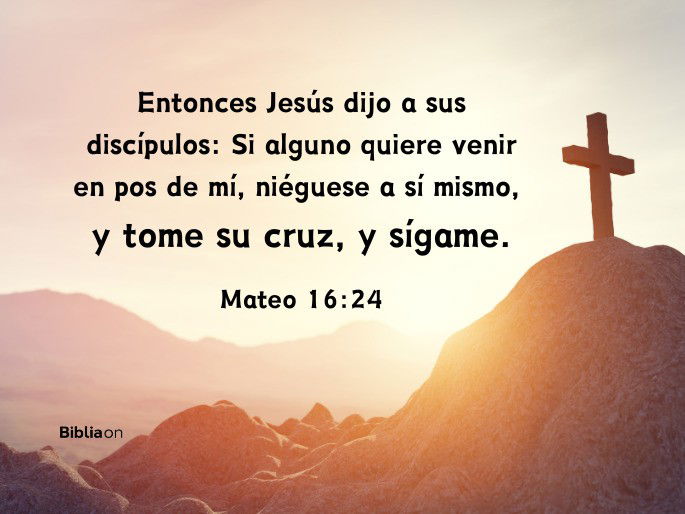 Entonces Jesús dijo a sus discípulos: Si alguno quiere venir en pos de mí, niéguese a sí mismo, y tome su cruz, y sígame. (Mateo 16:24)