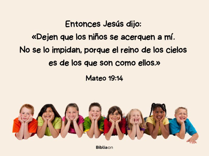 Entonces Jesús dijo: Dejen que los niños se acerquen a mí. No se lo impidan, porque el reino de los cielos es de los que son como ellos. (Mateo 19:14)