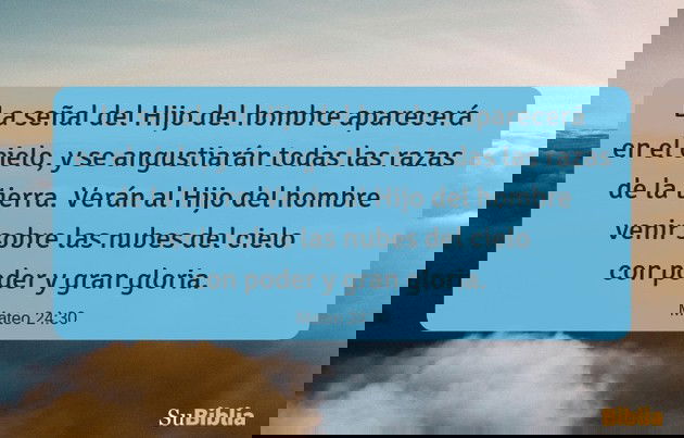 La señal del Hijo del hombre aparecerá en el cielo, y se angustiarán todas las razas de la tierra. Verán al Hijo del hombre venir sobre las nubes del cielo con poder y gran gloria. (Mateo 24:30)