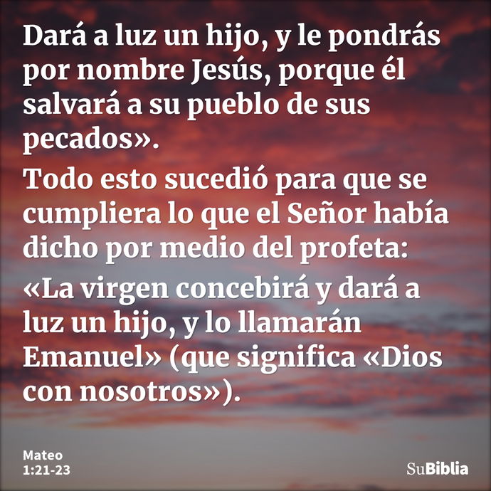 Dará a luz un hijo, y le pondrás por nombre Jesús, porque él salvará a su pueblo de sus pecados». Todo esto sucedió para que se cumpliera lo que el Señor había... --- Mateo 1:21