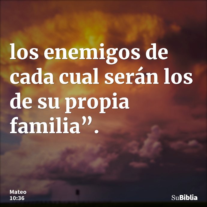 los enemigos de cada cual serán los de su propia familia”. --- Mateo 10:36