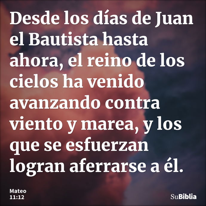 Desde los días de Juan el Bautista hasta ahora, el reino de los cielos ha venido avanzando contra viento y marea, y los que se esfuerzan logran aferrarse a él... --- Mateo 11:12