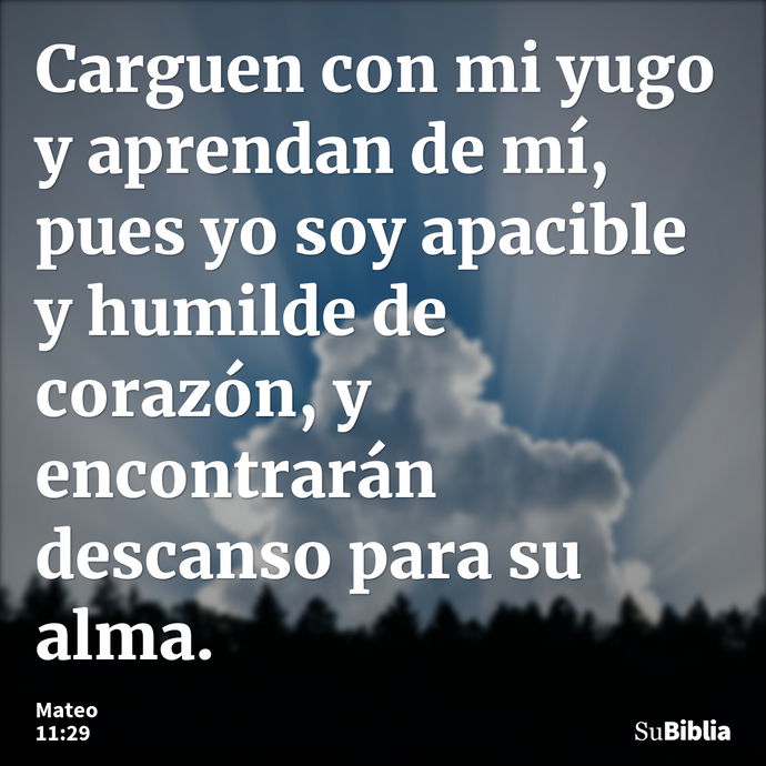 Carguen con mi yugo y aprendan de mí, pues yo soy apacible y humilde de corazón, y encontrarán descanso para su alma. --- Mateo 11:29