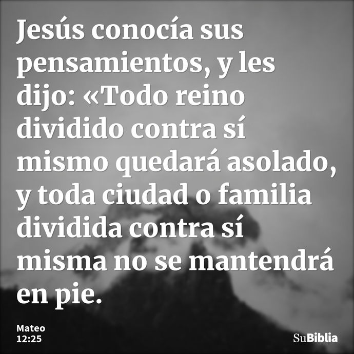 Jesús conocía sus pensamientos, y les dijo: «Todo reino dividido contra sí mismo quedará asolado, y toda ciudad o familia dividida contra sí misma no se mantend... --- Mateo 12:25