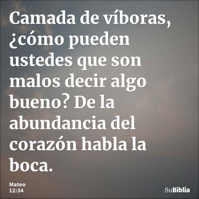 Camada de víboras, ¿cómo pueden ustedes que son malos decir algo bueno? De la abundancia del corazón habla la boca. --- Mateo 12:34