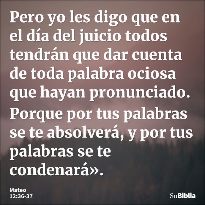 Pero yo les digo que en el día del juicio todos tendrán que dar cuenta de toda palabra ociosa que hayan pronunciado. Porque por tus palabras se te absolverá, y... --- Mateo 12:36