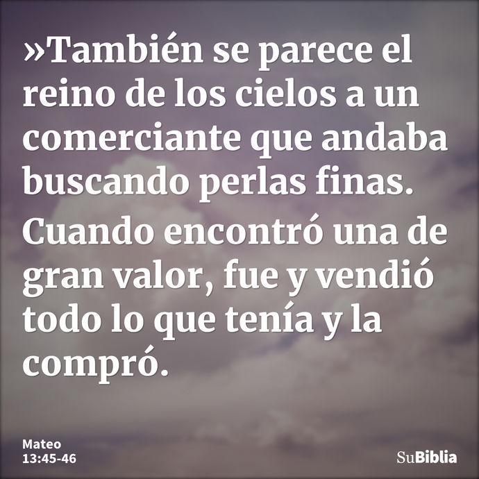 »También se parece el reino de los cielos a un comerciante que andaba buscando perlas finas. Cuando encontró una de gran valor, fue y vendió todo lo que tenía y... --- Mateo 13:45