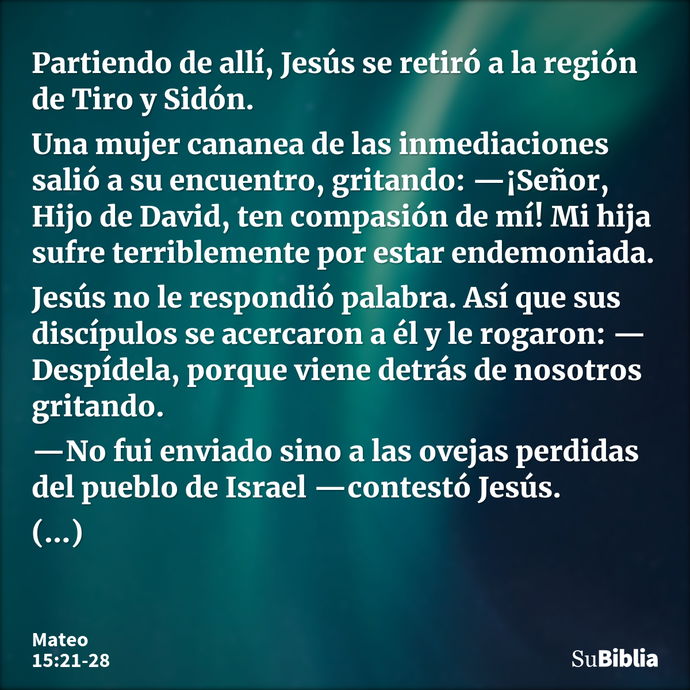 Partiendo de allí, Jesús se retiró a la región de Tiro y Sidón. Una mujer cananea de las inmediaciones salió a su encuentro, gritando: —¡Señor, Hijo de David, t... --- Mateo 15:21