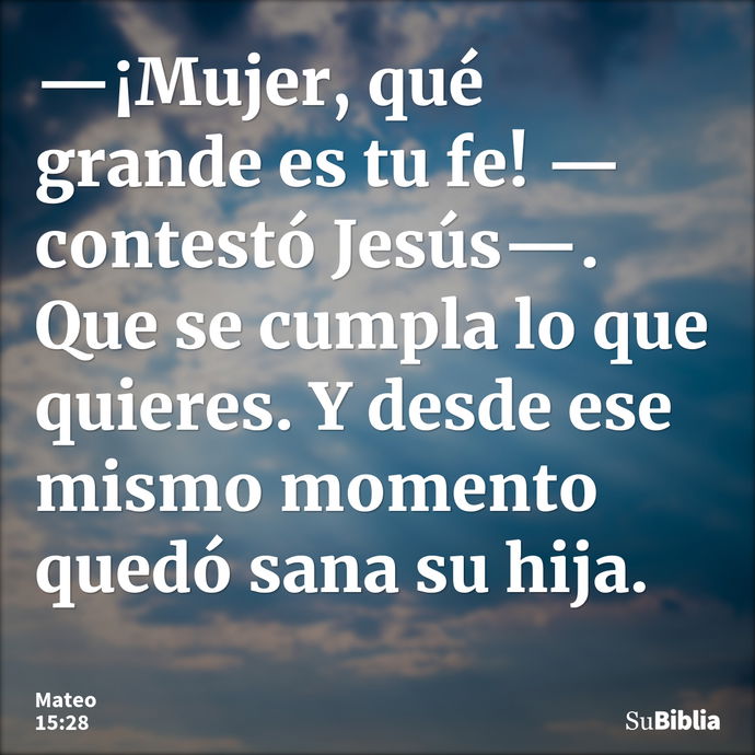 —¡Mujer, qué grande es tu fe! —contestó Jesús—. Que se cumpla lo que quieres. Y desde ese mismo momento quedó sana su hija. --- Mateo 15:28