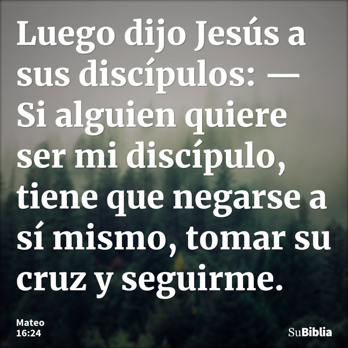 Luego dijo Jesús a sus discípulos: —Si alguien quiere ser mi discípulo, tiene que negarse a sí mismo, tomar su cruz y seguirme. --- Mateo 16:24