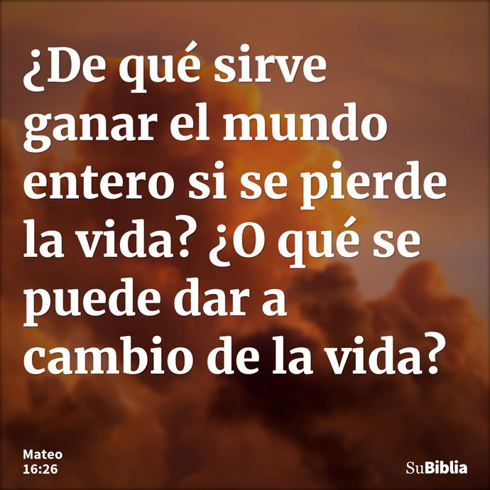 ¿De qué sirve ganar el mundo entero si se pierde la vida? ¿O qué se puede dar a cambio de la vida? --- Mateo 16:26