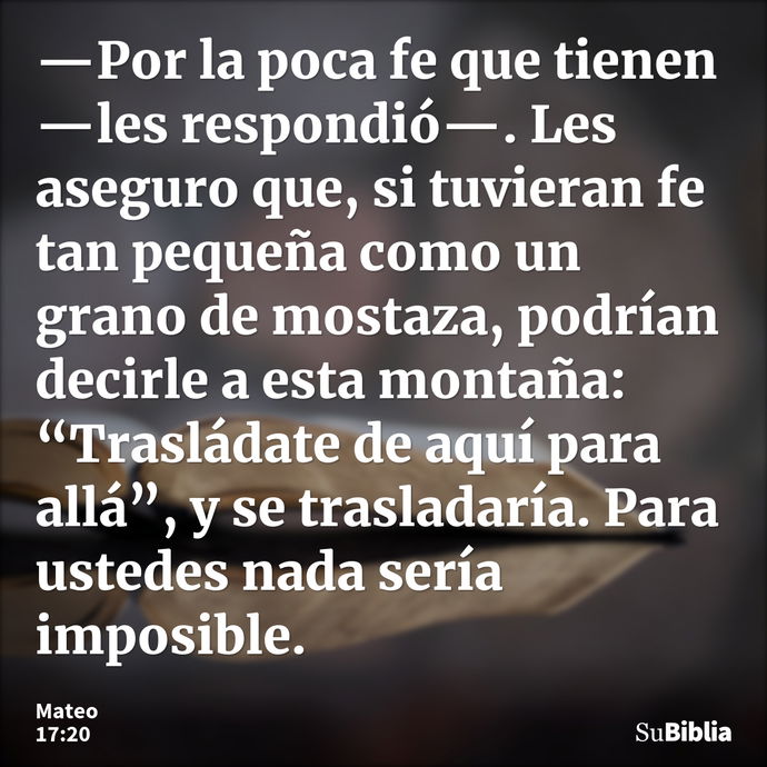 —Por la poca fe que tienen —les respondió—. Les aseguro que, si tuvieran fe tan pequeña como un grano de mostaza, podrían decirle a esta montaña: “Trasládate de... --- Mateo 17:20