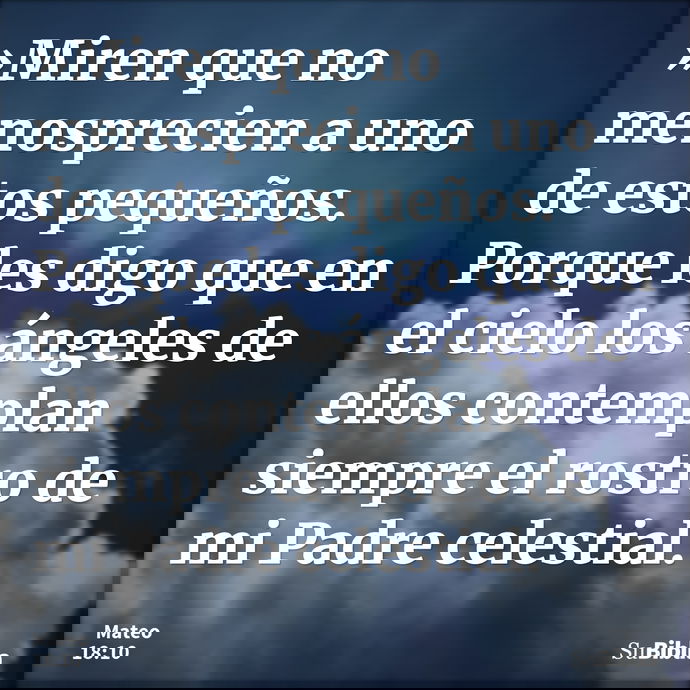 »Miren que no menosprecien a uno de estos pequeños. Porque les digo que en el cielo los ángeles de ellos contemplan siempre el rostro de mi Padre celestial. --- Mateo 18:10