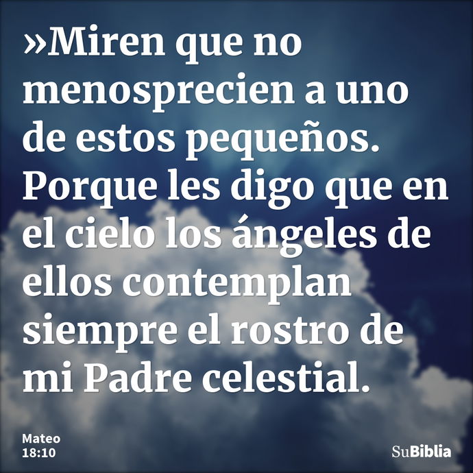 »Miren que no menosprecien a uno de estos pequeños. Porque les digo que en el cielo los ángeles de ellos contemplan siempre el rostro de mi Padre celestial. --- Mateo 18:10