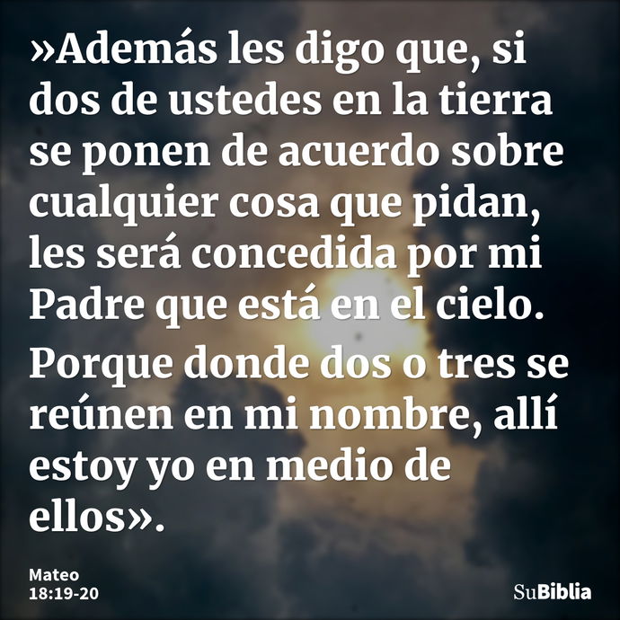 »Además les digo que, si dos de ustedes en la tierra se ponen de acuerdo sobre cualquier cosa que pidan, les será concedida por mi Padre que está en el cielo. P... --- Mateo 18:19