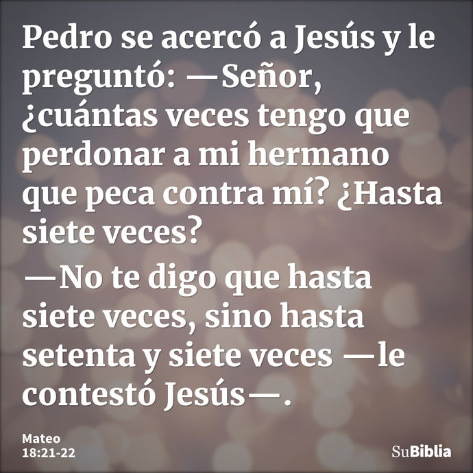 Pedro se acercó a Jesús y le preguntó: —Señor, ¿cuántas veces tengo que perdonar a mi hermano que peca contra mí? ¿Hasta siete veces? —No te digo que hasta siet... --- Mateo 18:21