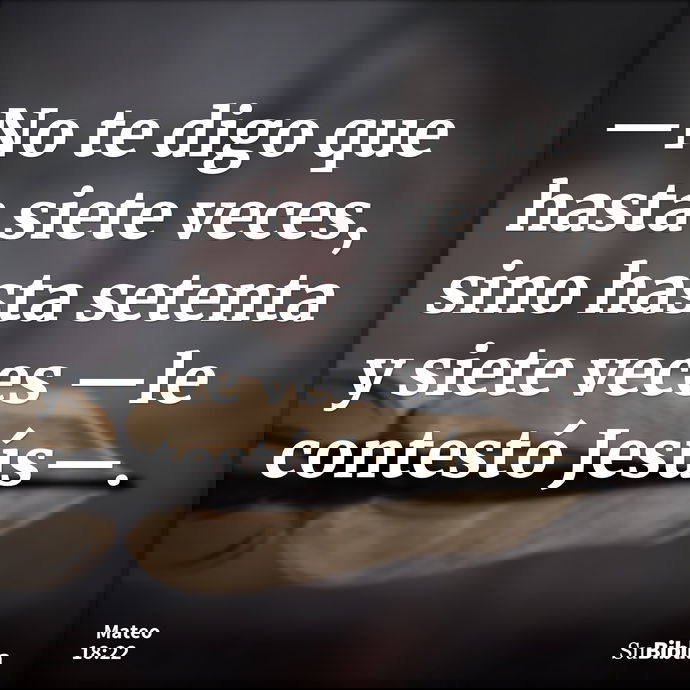 —No te digo que hasta siete veces, sino hasta setenta y siete veces —le contestó Jesús—. --- Mateo 18:22