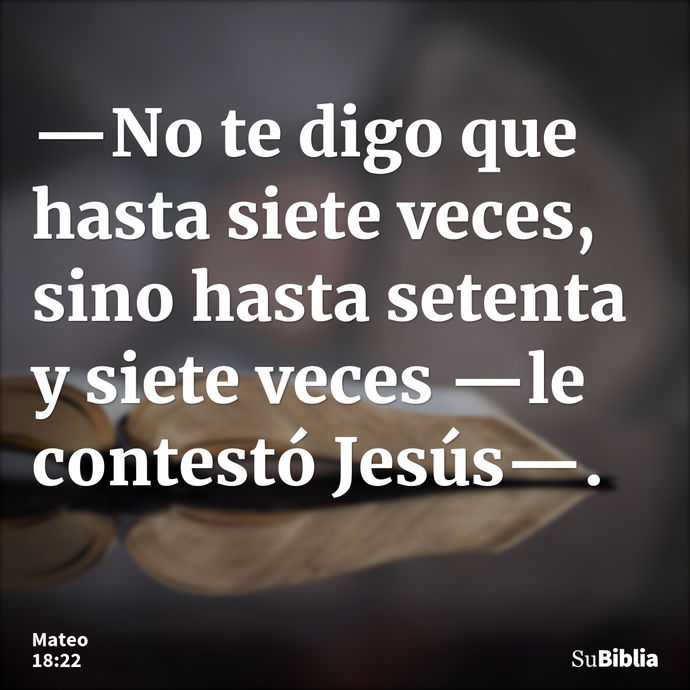 —No te digo que hasta siete veces, sino hasta setenta y siete veces —le contestó Jesús—. --- Mateo 18:22