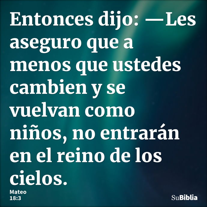 Entonces dijo: —Les aseguro que a menos que ustedes cambien y se vuelvan como niños, no entrarán en el reino de los cielos. --- Mateo 18:3