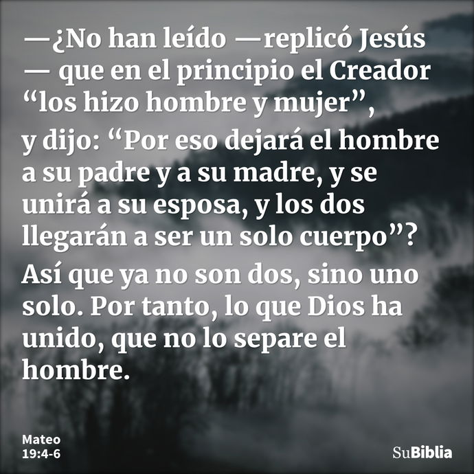 —¿No han leído —replicó Jesús— que en el principio el Creador “los hizo hombre y mujer”, y dijo: “Por eso dejará el hombre a su padre y a su madre, y se unirá a... --- Mateo 19:4