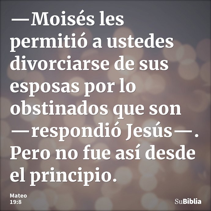—Moisés les permitió a ustedes divorciarse de sus esposas por lo obstinados que son —respondió Jesús—. Pero no fue así desde el principio. --- Mateo 19:8
