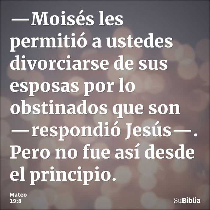 —Moisés les permitió a ustedes divorciarse de sus esposas por lo obstinados que son —respondió Jesús—. Pero no fue así desde el principio. --- Mateo 19:8