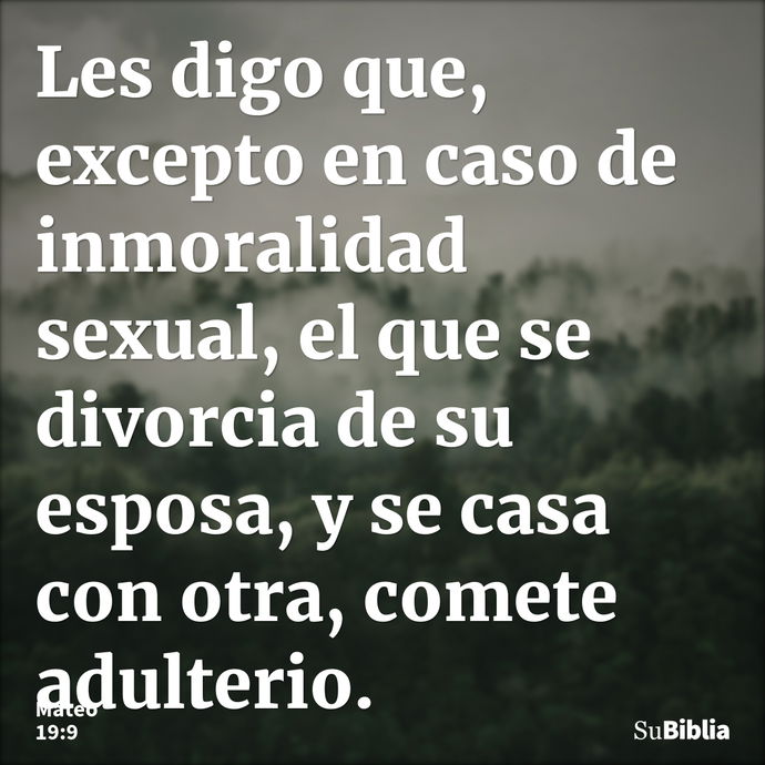 Les digo que, excepto en caso de inmoralidad sexual, el que se divorcia de su esposa, y se casa con otra, comete adulterio. --- Mateo 19:9