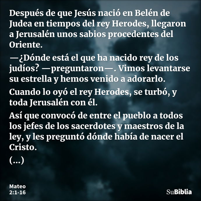 Después de que Jesús nació en Belén de Judea en tiempos del rey Herodes, llegaron a Jerusalén unos sabios procedentes del Oriente. —¿Dónde está el que ha nacido... --- Mateo 2:1