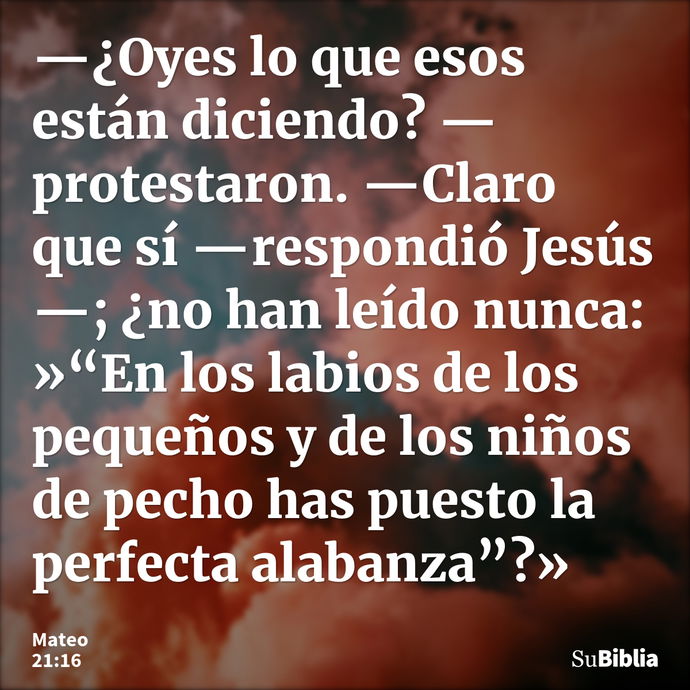 —¿Oyes lo que esos están diciendo? —protestaron. —Claro que sí —respondió Jesús—; ¿no han leído nunca: »“En los labios de los pequeños y de los niños de pecho h... --- Mateo 21:16