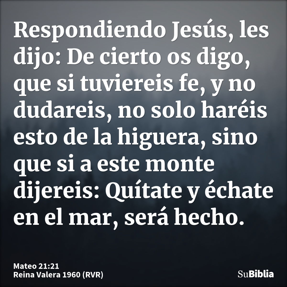 Respondiendo Jesús, les dijo: De cierto os digo, que si tuviereis fe, y no dudareis, no solo haréis esto de la higuera, sino que si a este monte dijereis: Quíta...