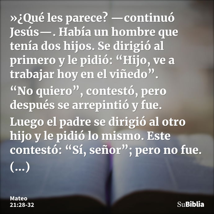 »¿Qué les parece? —continuó Jesús—. Había un hombre que tenía dos hijos. Se dirigió al primero y le pidió: “Hijo, ve a trabajar hoy en el viñedo”. “No quiero”,... --- Mateo 21:28