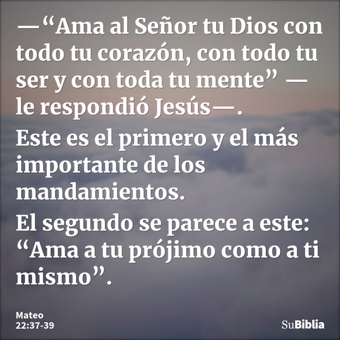 —“Ama al Señor tu Dios con todo tu corazón, con todo tu ser y con toda tu mente” —le respondió Jesús—. Este es el primero y el más importante de los mandamiento... --- Mateo 22:37