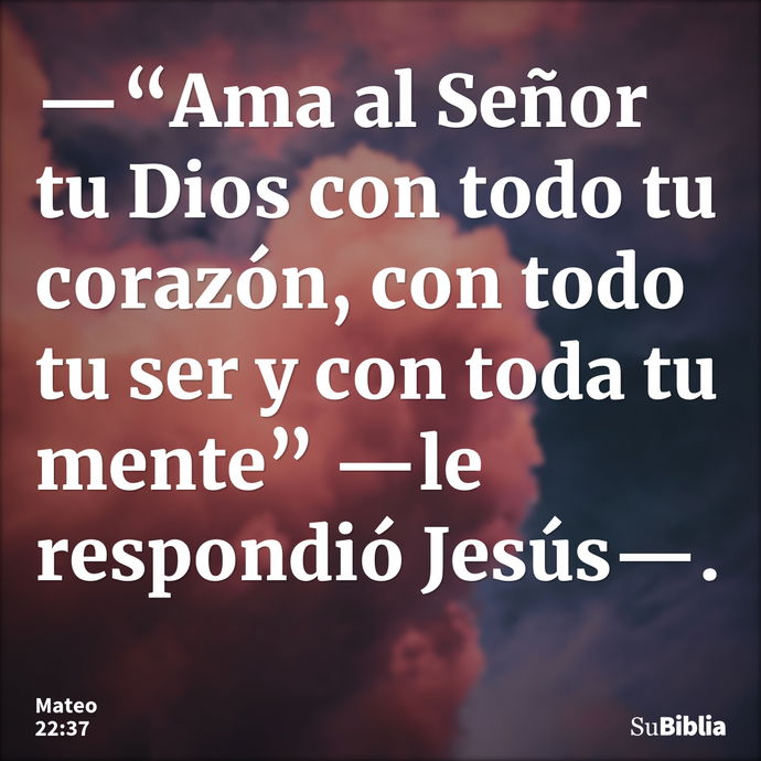 —“Ama al Señor tu Dios con todo tu corazón, con todo tu ser y con toda tu mente” —le respondió Jesús—. --- Mateo 22:37