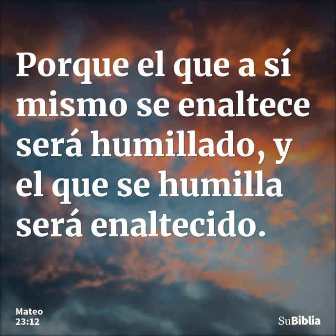 Porque el que a sí mismo se enaltece será humillado, y el que se humilla será enaltecido. --- Mateo 23:12