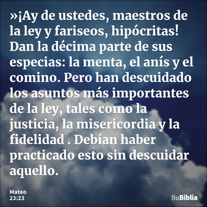 »¡Ay de ustedes, maestros de la ley y fariseos, hipócritas! Dan la décima parte de sus especias: la menta, el anís y el comino. Pero han descuidado los asuntos... --- Mateo 23:23