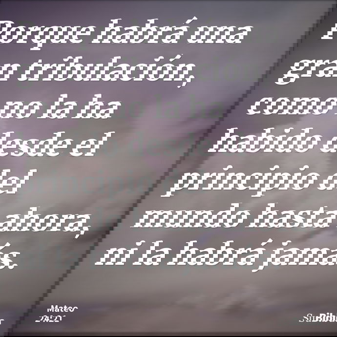 Porque habrá una gran tribulación, como no la ha habido desde el principio del mundo hasta ahora, ni la habrá jamás. --- Mateo 24:21