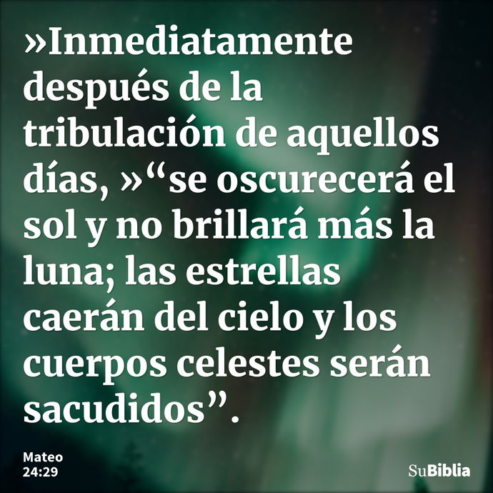 »Inmediatamente después de la tribulación de aquellos días, »“se oscurecerá el sol y no brillará más la luna; las estrellas caerán del cielo y los cuerpos celes... --- Mateo 24:29