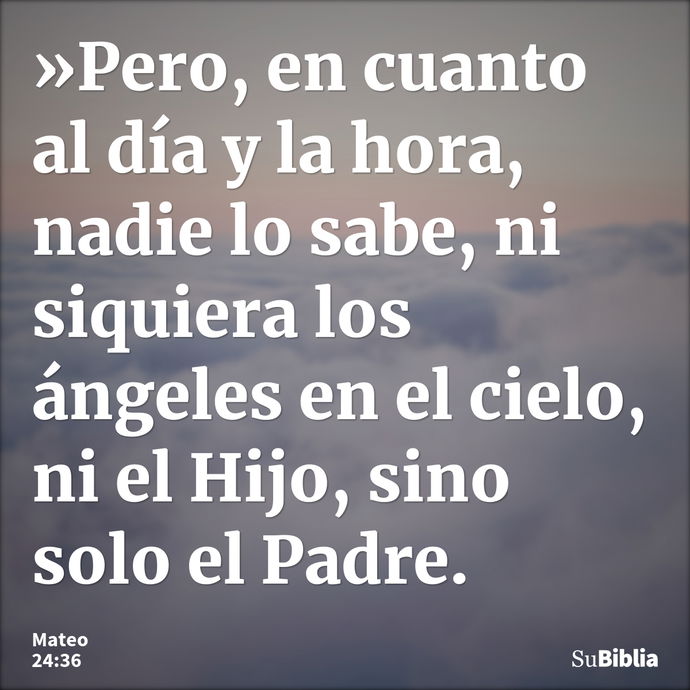 »Pero, en cuanto al día y la hora, nadie lo sabe, ni siquiera los ángeles en el cielo, ni el Hijo, sino solo el Padre. --- Mateo 24:36