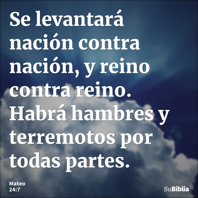 Se levantará nación contra nación, y reino contra reino. Habrá hambres y terremotos por todas partes. --- Mateo 24:7