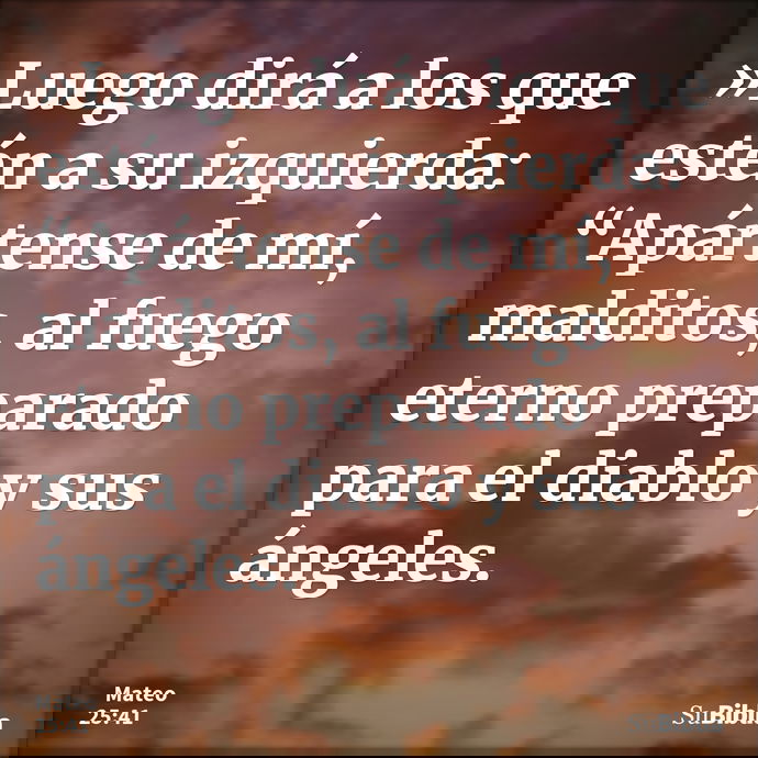 »Luego dirá a los que estén a su izquierda: “Apártense de mí, malditos, al fuego eterno preparado para el diablo y sus ángeles. --- Mateo 25:41