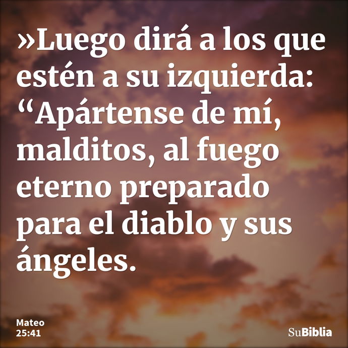 »Luego dirá a los que estén a su izquierda: “Apártense de mí, malditos, al fuego eterno preparado para el diablo y sus ángeles. --- Mateo 25:41