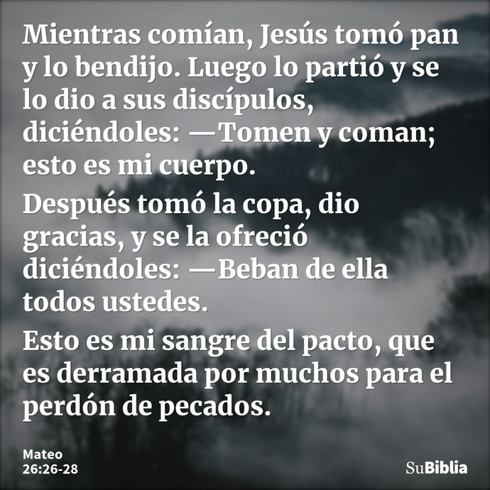 Mientras comían, Jesús tomó pan y lo bendijo. Luego lo partió y se lo dio a sus discípulos, diciéndoles: —Tomen y coman; esto es mi cuerpo. Después tomó la copa... --- Mateo 26:26