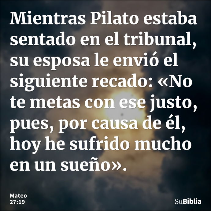 Mientras Pilato estaba sentado en el tribunal, su esposa le envió el siguiente recado: «No te metas con ese justo, pues, por causa de él, hoy he sufrido mucho e... --- Mateo 27:19