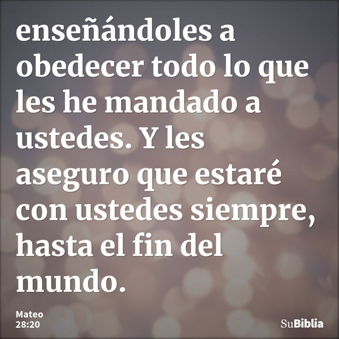 enseñándoles a obedecer todo lo que les he mandado a ustedes. Y les aseguro que estaré con ustedes siempre, hasta el fin del mundo. --- Mateo 28:20